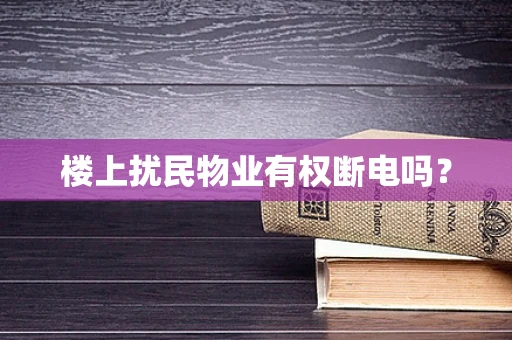 楼上扰民物业有权断电吗？
