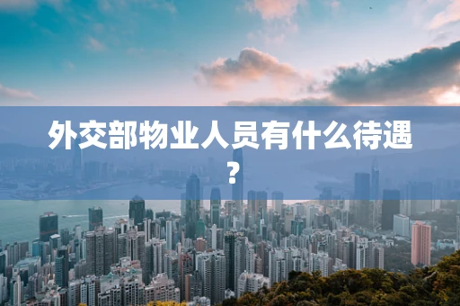 外交部物业人员有什么待遇？