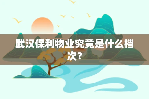 武汉保利物业究竟是什么档次？