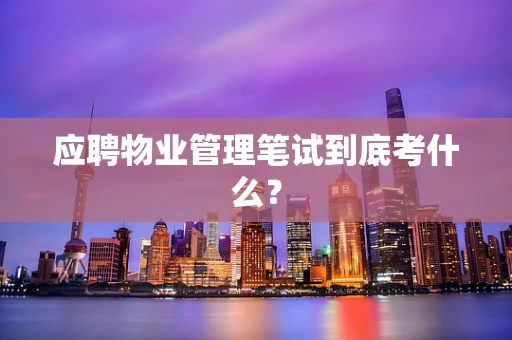 应聘物业管理笔试到底考什么？