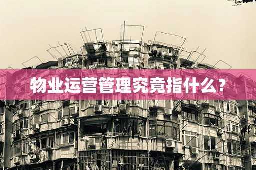 物业运营管理究竟指什么？