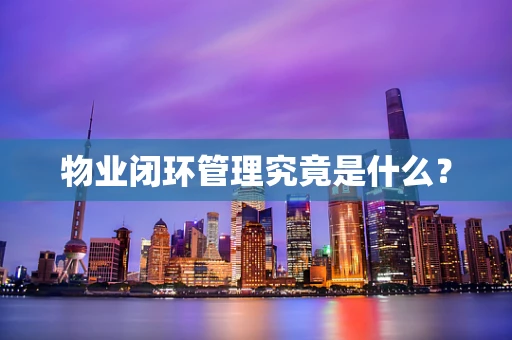 物业闭环管理究竟是什么？