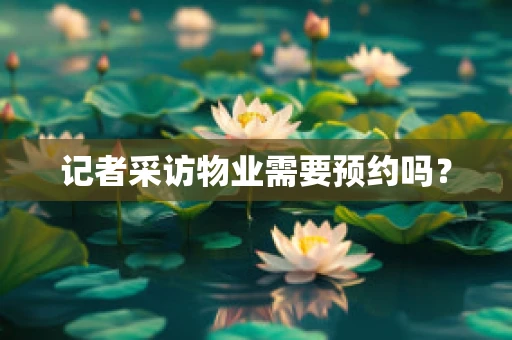 记者采访物业需要预约吗？