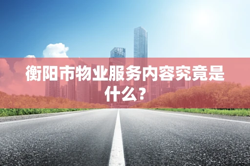 衡阳市物业服务内容究竟是什么？