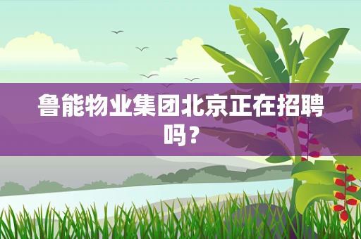 鲁能物业集团北京正在招聘吗？