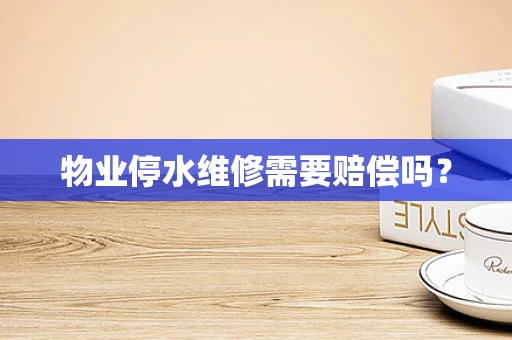 物业停水维修需要赔偿吗？