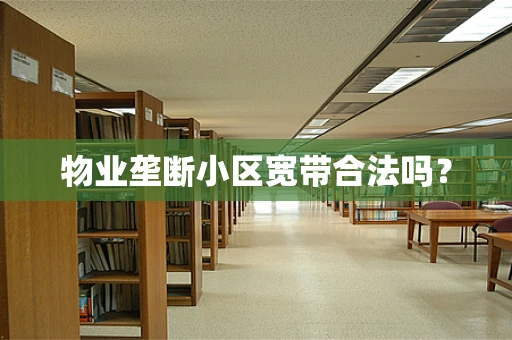 物业垄断小区宽带合法吗？