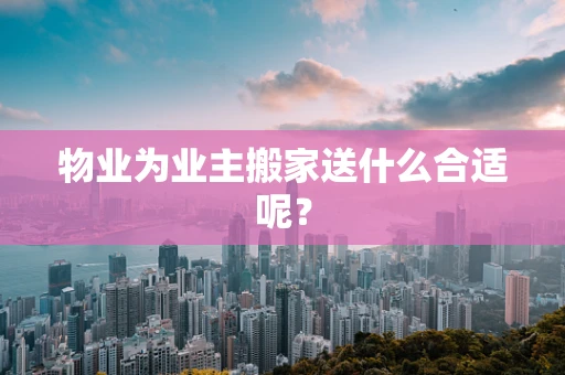 物业为业主搬家送什么合适呢？