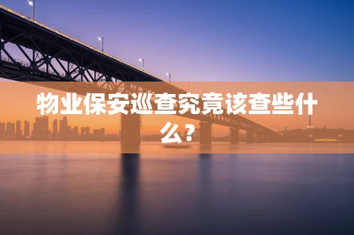 物业保安巡查究竟该查些什么？