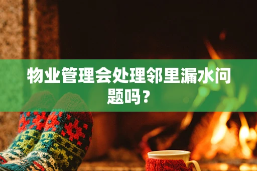 物业管理会处理邻里漏水问题吗？