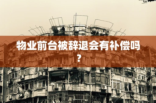 物业前台被辞退会有补偿吗？