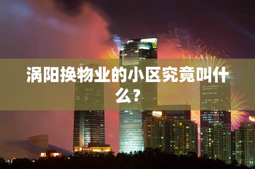 涡阳换物业的小区究竟叫什么？