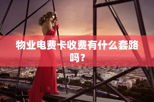 物业电费卡收费有什么套路吗？