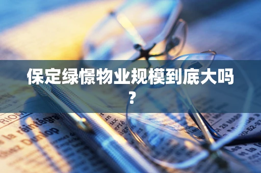 保定绿憬物业规模到底大吗？