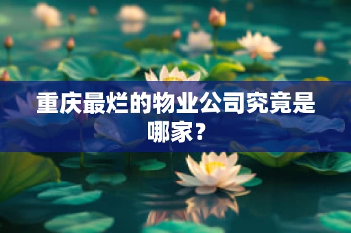 重庆最烂的物业公司究竟是哪家？