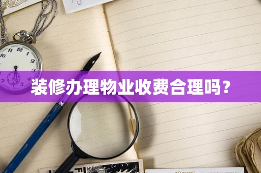 装修办理物业收费合理吗？