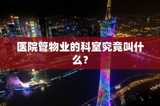 医院管物业的科室究竟叫什么？