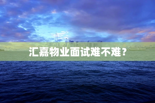 汇嘉物业面试难不难？