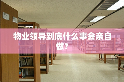 物业领导到底什么事会亲自做？