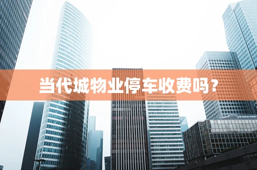 当代城物业停车收费吗？
