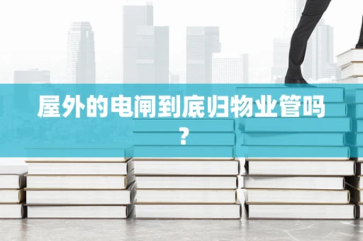 屋外的电闸到底归物业管吗？