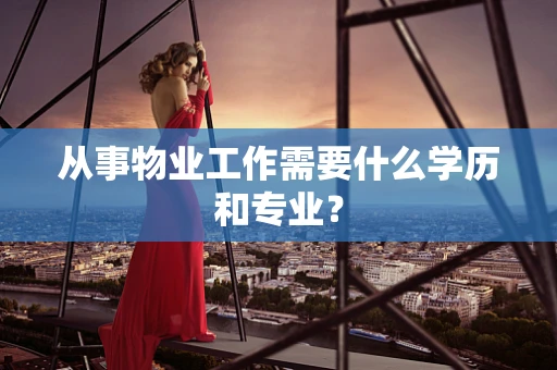从事物业工作需要什么学历和专业？
