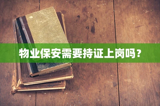 物业保安需要持证上岗吗？
