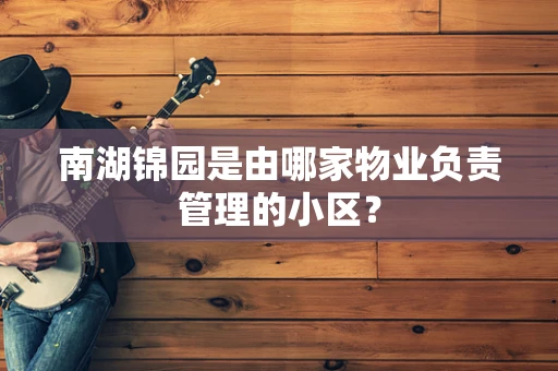 南湖锦园是由哪家物业负责管理的小区？