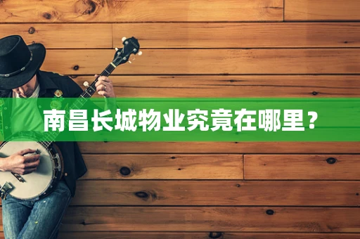 南昌长城物业究竟在哪里？