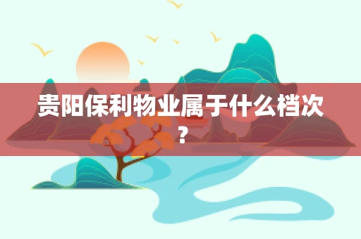 贵阳保利物业属于什么档次？