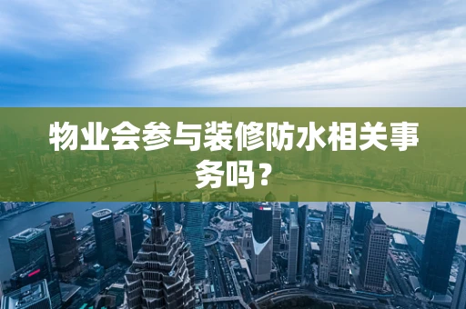 物业会参与装修防水相关事务吗？