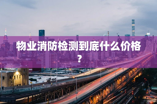 物业消防检测到底什么价格？