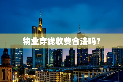 物业穿线收费合法吗？