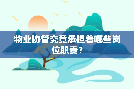 物业协管究竟承担着哪些岗位职责？