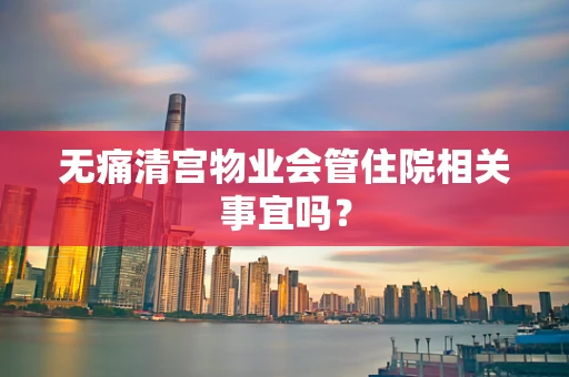 无痛清宫物业会管住院相关事宜吗？