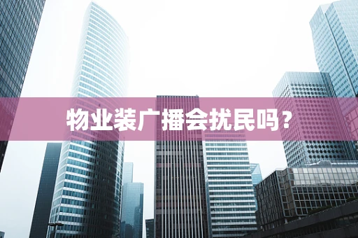 物业装广播会扰民吗？