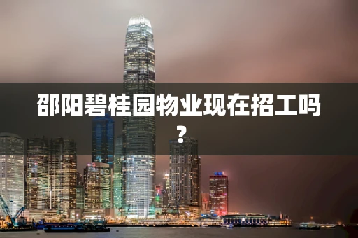 邵阳碧桂园物业现在招工吗？