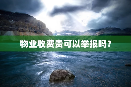 物业收费贵可以举报吗？