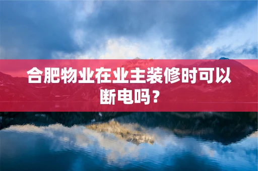合肥物业在业主装修时可以断电吗？