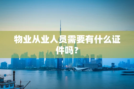 物业从业人员需要有什么证件吗？