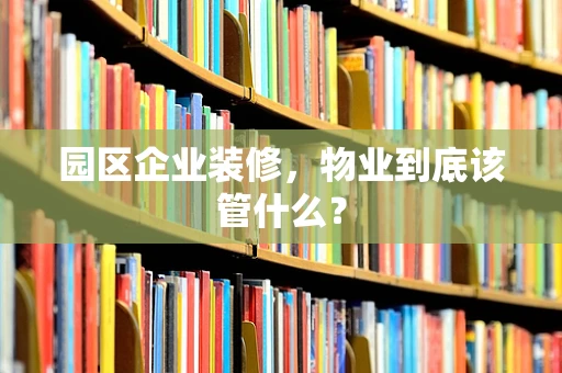 园区企业装修，物业到底该管什么？