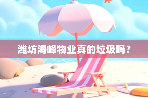 潍坊海峰物业真的垃圾吗？
