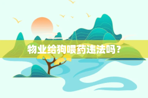 物业给狗喂药违法吗？