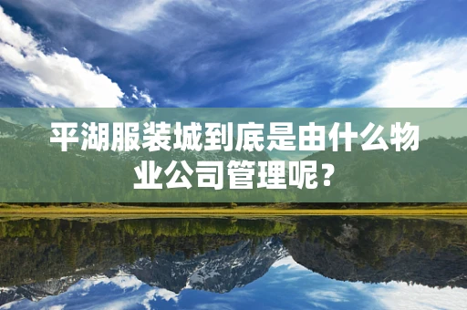 平湖服装城到底是由什么物业公司管理呢？