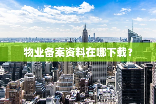 物业备案资料在哪下载？