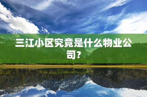 三江小区究竟是什么物业公司？