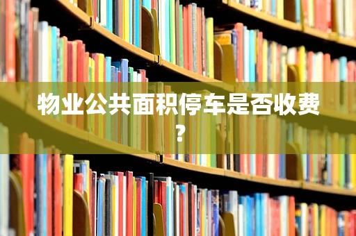 物业公共面积停车是否收费？