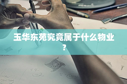 玉华东苑究竟属于什么物业？