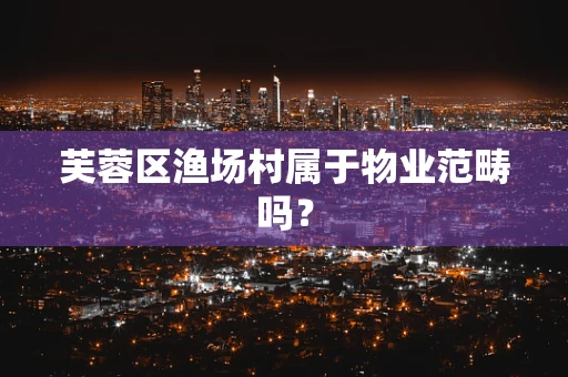 芙蓉区渔场村属于物业范畴吗？