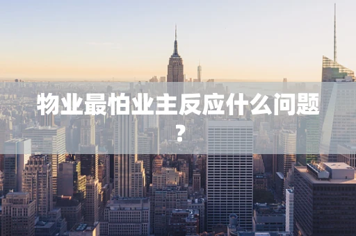 物业最怕业主反应什么问题？